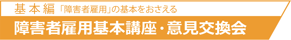 基 本 篇「障害者雇用」の基本をおさえる基 本 篇「障害者雇用」の基本をおさえる